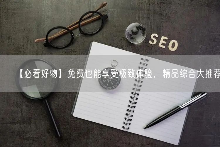 【必看好物】免费也能享受极致体验，精品综合大推荐！