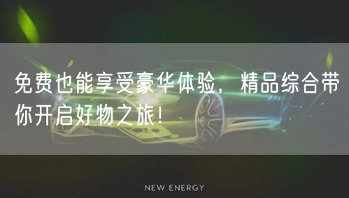 免费也能享受豪华体验，精品综合带你开启好物之旅！