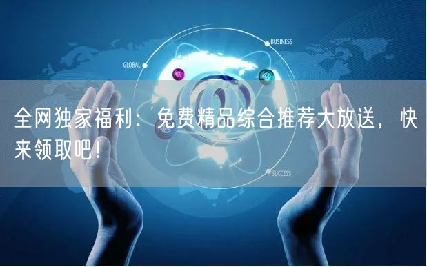 全网独家福利：免费精品综合推荐大放送，快来领取吧！