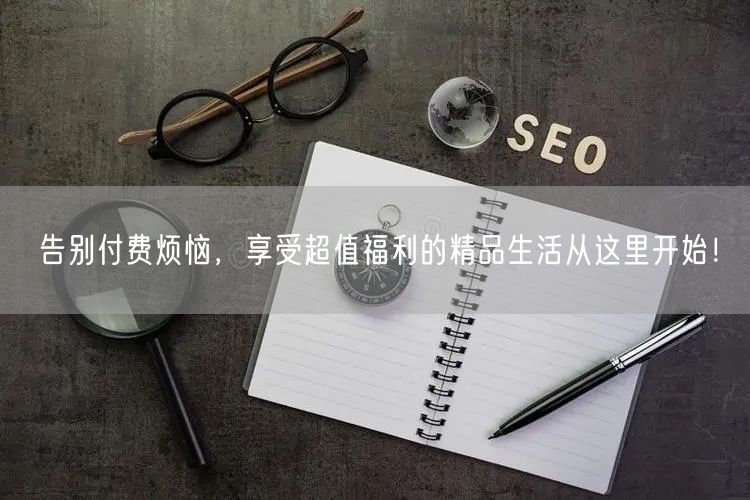 告别付费烦恼，享受超值福利的精品生活从这里开始！