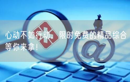 心动不如行动，限时免费的精品综合等你来拿！
