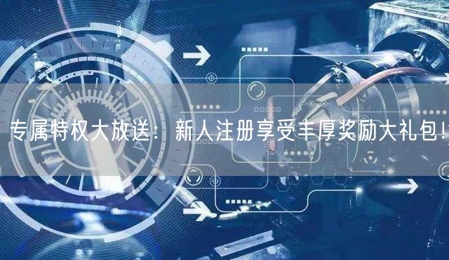 专属特权大放送：新人注册享受丰厚奖励大礼包！