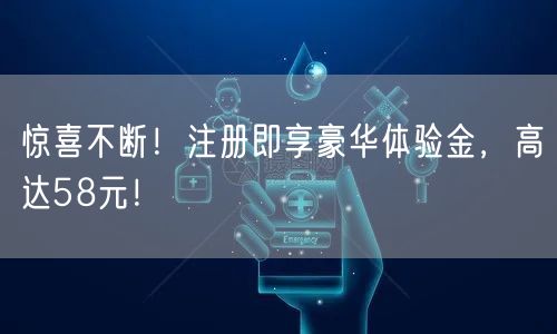 惊喜不断！注册即享豪华体验金，高达58元！