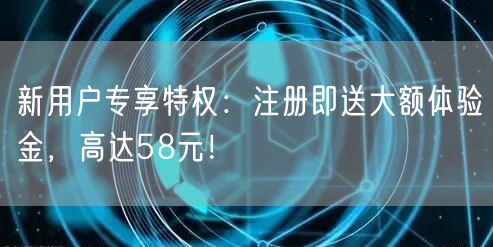 新用户专享特权：注册即送大额体验金，高达58元！