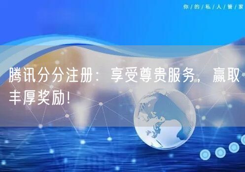 腾讯分分注册：享受尊贵服务，赢取丰厚奖励！