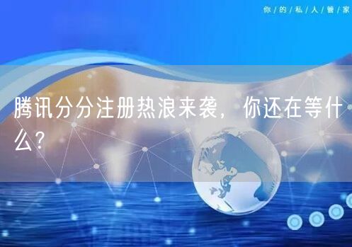 腾讯分分注册热浪来袭，你还在等什么？
