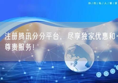 注册腾讯分分平台，尽享独家优惠和尊贵服务！