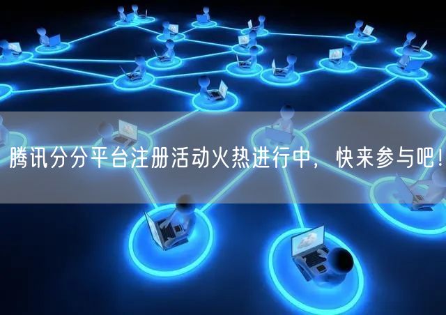 腾讯分分平台注册活动火热进行中，快来参与吧！