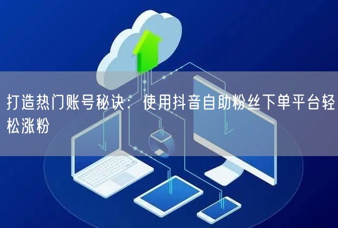打造热门账号秘诀：使用抖音自助粉丝下单平