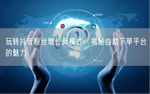 玩转抖音粉丝增长新模式：揭秘自助下单平台