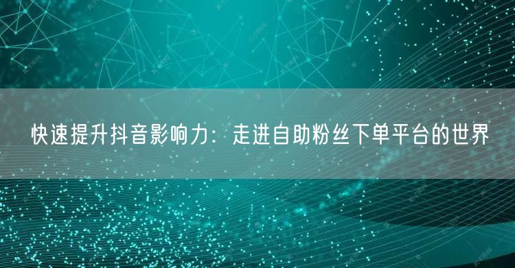 快速提升抖音影响力：走进自助粉丝下单平台