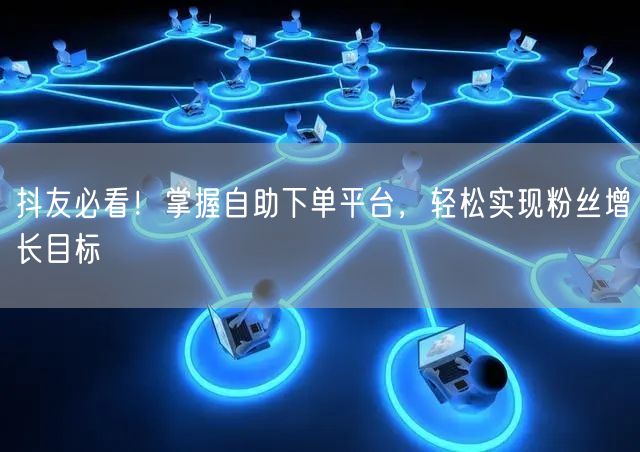 抖友必看！掌握自助下单平台，轻松实现粉丝