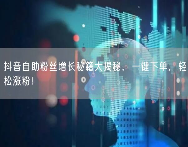 抖音自助粉丝增长秘籍大揭秘，一键下单，轻